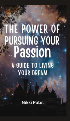 The Power of Pursuing Your Passion: A Guide to Living Your Dream - Patel, Nikki