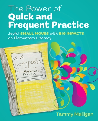 The Power of Quick and Frequent Practice: Joyful Small Moves with Big Impacts on Elementary Literacy - Mulligan, Tammy