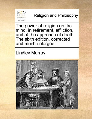 The Power of Religion on the Mind, in Retirement, Affliction, and at the Approach of Death the Sixth Edition, Corrected and Much Enlarged. - Murray, Lindley