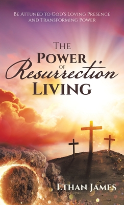 The Power of Resurrection Living: Be Attuned to God's Loving Presence and Transforming Power - James, Ethan