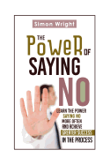 The Power of Saying No: Learn the Power Saying No More Often and Achieve Greater Success in the Process