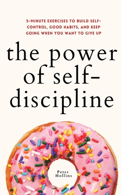 The Power of Self-Discipline: 5-Minute Exercises to Build Self-Control, Good Habits, and Keep Going When You Want to Give Up - Hollins, Peter