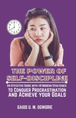 The Power of Self-Discipline: An Effective Guide with 48 Modern Strategies to Conquer Procrastination and Achieve your Goals - Ogworie, Gaius U M