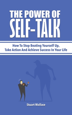 The Power Of Self-Talk: How To Stop Beating Yourself Up, Take Action And Achieve Success In Your Life - Wallace, Stuart, and Magana, Patrick