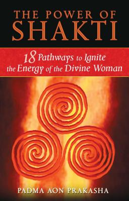 The Power of Shakti: 18 Pathways to Ignite the Energy of the Divine Woman - Prakasha, Padma Aon