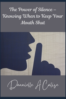 The Power of Silence - Knowing When to Keep Your Mouth Shut - Calise, Danielle A