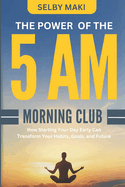 The Power of the 5 AM Morning Club: How Starting Your Day Early Can Transform Your Habits, Goals, and Future