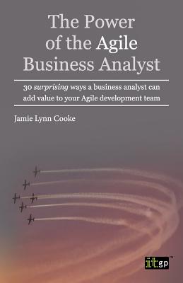 The Power of the Agile Business Analyst: 30 surprising ways a business analyst can add value to your Agile development team - Cooke, Jamie Lynn, and IT Governance Publishing (Editor)