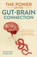 The Power of the Gut-Brain Connection: How to Leverage the Gut-Brain Axis to Improve Your Physical, Mental and Emotional Well-Being