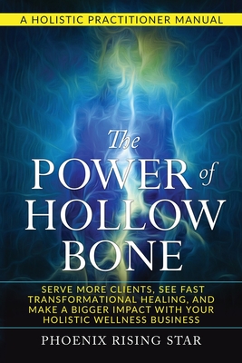 The Power of the Hollow Bone: Serve More Clients, See Fast Transformational Healing, and Make a Bigger Impact with Your Holistic Wellness Business - Rising Star, Phoenix
