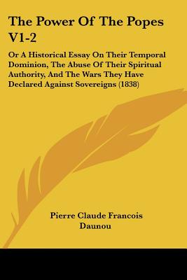 The Power of the Popes V1-2: Or a Historical Essay on Their Temporal Dominion, the Abuse of Their Spiritual Authority, and the Wars They Have Decla - Daunou, Pierre Claude Francois