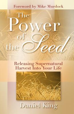 The Power of the Seed: Releasing Supernatural Harvest into Your Life - King, Daniel