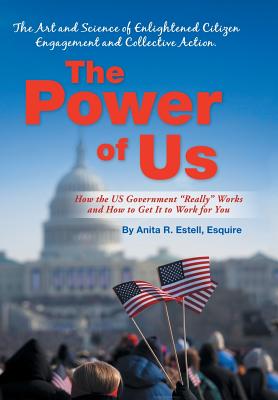 The Power of Us: The Art and Science of Enlightened Citizen Engagement and Collective Action: How the Us Government Works and How to Ge - Estell Esquire, Anita R