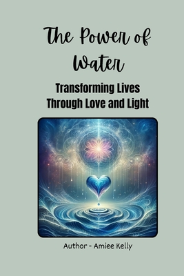 The Power of Water: Transforming Lives through Love and Light - Kelly, Amiee