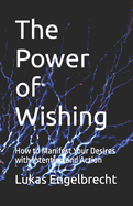 The Power of Wishing: How to Manifest Your Desires with Intention and Action