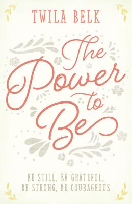 The Power to Be: A 40-Day Devotional: Be Still, Be Grateful, Be Strong, Be Courageous - Belk, Twila