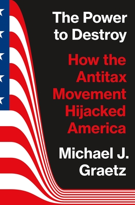 The Power to Destroy: How the Antitax Movement Hijacked America - Graetz, Michael J