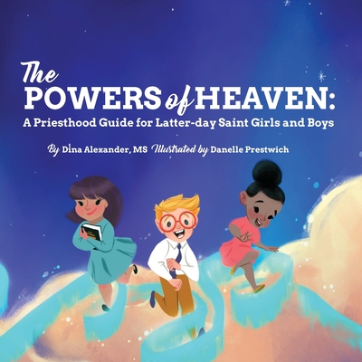 The Powers of Heaven: A Priesthood Guide for Latter-day Saint Girls and Boys - Alexander, Dina