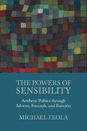 The Powers of Sensibility: Aesthetic Politics Through Adorno, Foucault, and Ranciere
