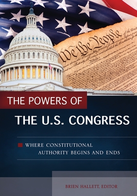 The Powers of the U.S. Congress: Where Constitutional Authority Begins and Ends - Hallett, Brien (Editor)