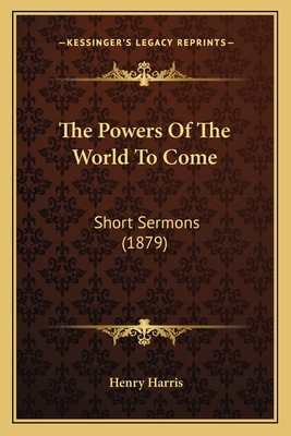 The Powers of the World to Come: Short Sermons (1879) - Harris, Henry