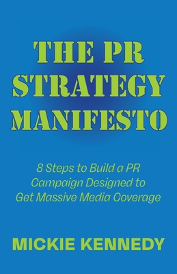 The PR Strategy Manifesto: 8 Steps to Build a PR Campaign Designed to Get Massive Media Coverage - Kennedy, Mickie