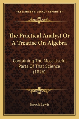 The Practical Analyst or a Treatise on Algebra: Containing the Most Useful Parts of That Science (1826) - Lewis, Enoch