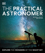 The Practical Astronomer: Explore the Wonders of the Night Sky