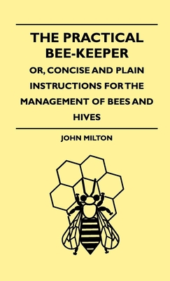 The Practical Bee-Keeper; Or, Concise And Plain Instructions For The Management Of Bees And Hives - Milton, John, Professor