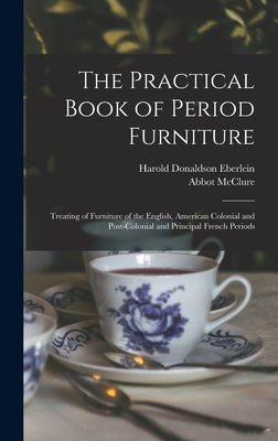 The Practical Book of Period Furniture: Treating of Furniture of the English, American Colonial and Post-Colonial and Principal French Periods - Eberlein, Harold Donaldson, and McClure, Abbot