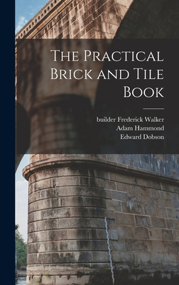 The Practical Brick and Tile Book - Dobson, Edward, and Adam, Hammond, and Builder, Walker Frederick