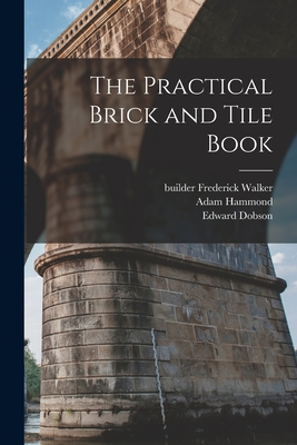 The Practical Brick and Tile Book - Dobson, Edward, and Adam, Hammond, and Builder, Walker Frederick