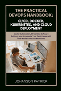The Practical Devops Handbook: CI/CD, DOCKER, KUBERNETES, AND CLOUD DEPLOYMENT: Master Automation, Streamline Software Delivery, and Accelerate Your Tech Career with Real-World Tools and Workflows