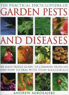 The Practical Encyclopedia of Garden Pests and Diseases: An Illustrated Guide to Common Problems and How to Deal with Them Successfully - Mikolajski, Andrew