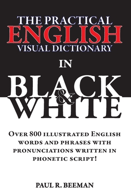 The Practical English Visual Dictionary in Black and White: Easy English Words and Phrases Illustrated with Pronunciation Written in Phonetic Script - Beeman, Paul R