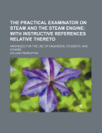 The Practical Examinator on Steam and the Steam Engine: With Instructive References Relative Thereto, Arranged for the Use of Engineers, Students, and Others (Classic Reprint)