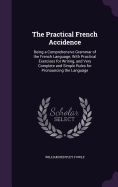 The Practical French Accidence: Being a Comprehensive Grammar of the French Language; With Practical Exercises for Writing, and Very Complete and Simple Rules for Pronouncing the Language