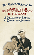 The Practical Guide to Becoming the Least Boring Person in the Room: Interesting Stories and Fun Facts