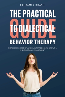 The Practical Guide to Dialectical Behavoir Therapy - Drath, Benjamin