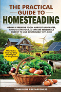 The Practical Guide to Homesteading: Affordable Step-by-Step Strategies for Beginners-Grow & Preserve Food, Harvest Rainwater, Choose Livestock, Explore Renewable Energy, & Live Sustainably Off-Grid