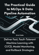 The Practical Guide to MLOps & Data Pipeline Automation: Deliver Fast, Fault-Tolerant Machine Learning with CI/CD, Model Monitoring, and Rollback Strategies