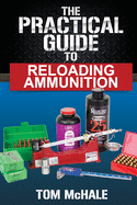 The Practical Guide to Reloading Ammunition: Learn the Easy Way to Reload Your Own Rifle and Pistol Cartridges