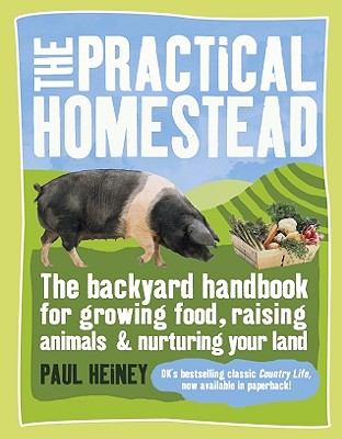 The Practical Homestead: The Backyard Handbook for Growing Food, Raising Animals & Nurturing Your Land - Heiney, Paul