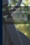 The Practical Land Drainer: a Treatise on Draining Land. In Which the Most Approved Systems of Drainage and the Scientific Principles on Which They Depend, Are Explained and Their Comparative Merits Discussed. With Full Directions for Cutting And...