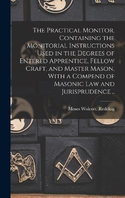 The Practical Monitor, Containing the Monitorial Instructions Used in the Degrees of Entered Apprentice, Fellow Craft, and Master Mason, With a Compend of Masonic Law and Jurisprudence .. - Redding, Moses Wolcott