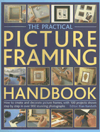 The Practical Picture Framing Handbook: How to Create and Decorate Picture Frames, with 100 Projects Shown Step-By-Step in Over 300 Stunning Photographs