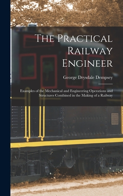 The Practical Railway Engineer: Examples of the Mechanical and Engineering Operations and Structures Combined in the Making of a Railway - Dempsey, George Drysdale