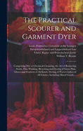The Practical Scourer and Garment Dyer: Comprising Dry or Chemical Cleansing, the Art of Removing Stains, Fine Washing, Bleaching and Dyeing of Straw Hats, Gloves and Feathers of All Kinds, Dyeing of Worn Clothes of All Fabrics, Including Mixed Goods, ...