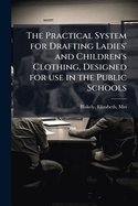 The Practical System for Drafting Ladies' and Children's Clothing, Designed for use in the Public Schools