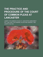 The Practice and Procedure of the Court of Common Pleas at Lancaster: Under the Common Pleas at Lancaster Amendment ACT, 1869, and the General Rules and Orders, 1869